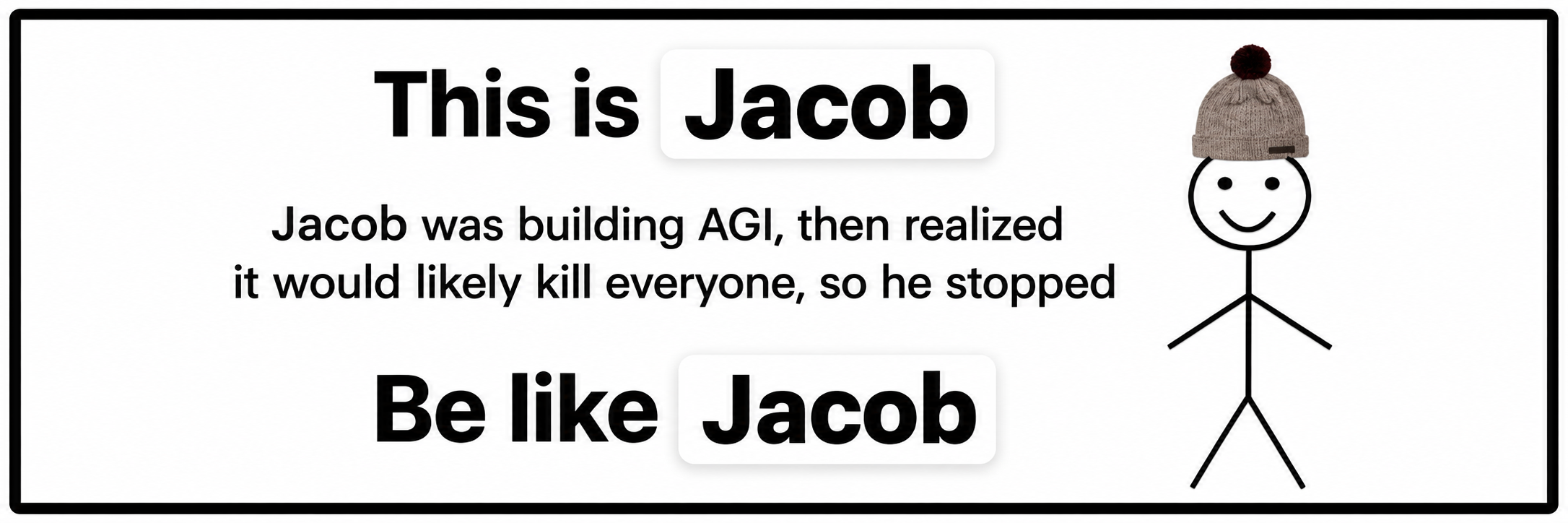 This is Jacob. Jacob was building AGI, then realized it would likely kill everyone, so he stopped. Be like Jacob.